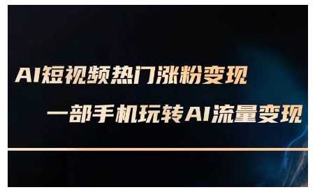AI短视频热门涨粉变现课，AI数字人制作短视频超级变现实操课，一部手机玩转短视频变现-徐小晨博客