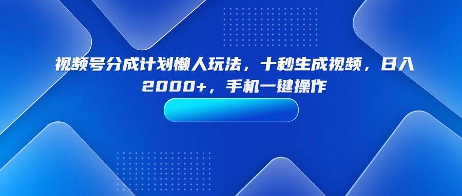 视频号分成计划懒人玩法，十秒生成视频，日入2000+，手机一键操作-徐小晨博客