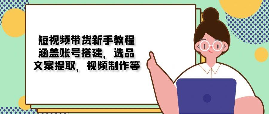 短视频带货新手教程：涵盖账号搭建，选品，文案提取，视频制作等-徐小晨博客