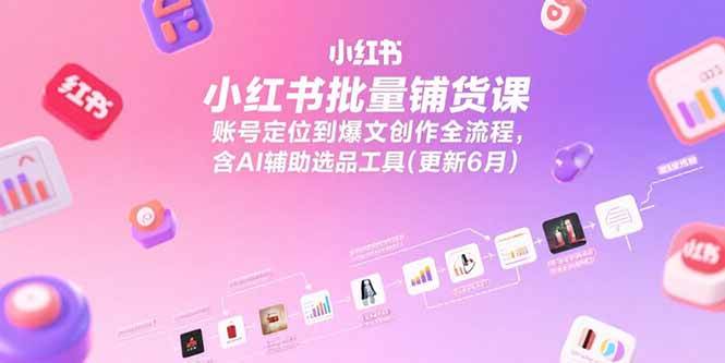 小红书批量铺货课，账号定位到爆文创作全流程，含AI辅助选品工具(更新6月-徐小晨博客
