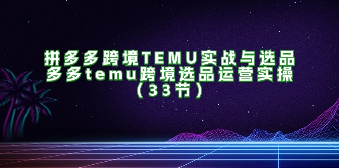 拼多多跨境TEMU实战与选品，多多temu跨境选品运营实操（33节）-徐小晨博客
