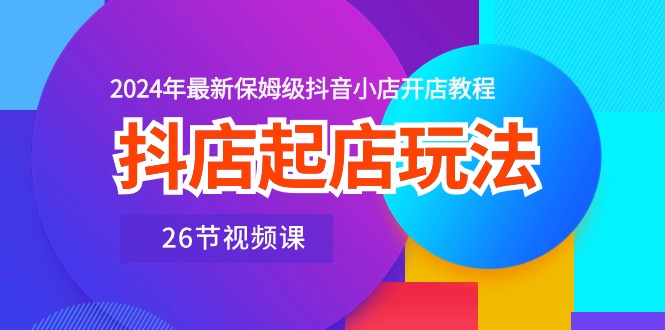 抖店起店玩法，2024年最新保姆级抖音小店开店教程（26节视频课）-徐小晨博客