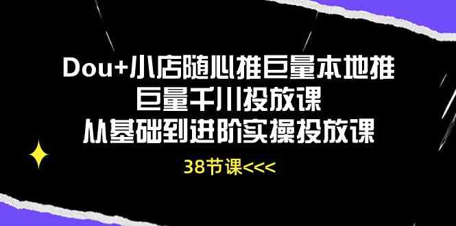 Dou+小店随心推巨量本地推巨量千川投放课，从基础到进阶实操投放课（38节）-徐小晨博客