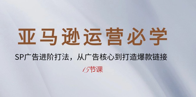 亚马逊运营必学： SP广告进阶打法，从广告核心到打造爆款链接-15节课-徐小晨博客