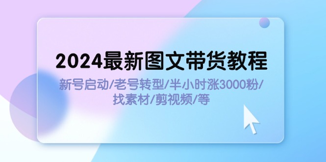 2024最新图文带货教程：新号启动/老号转型/半小时涨3000粉/找素材/剪辑-徐小晨博客
