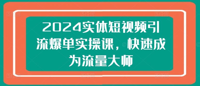 2024实体短视频引流爆单实操课，快速成为流量大师-徐小晨博客