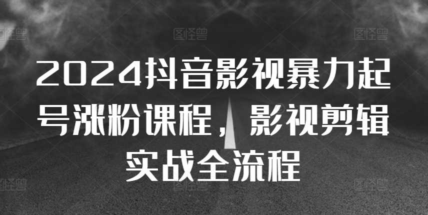 2024抖音影视暴力起号涨粉课程，影视剪辑搬运实战全流程-徐小晨博客