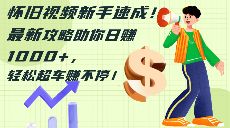 怀旧视频新手速成！最新攻略助你日赚1000+，轻松超车赚不停-徐小晨博客