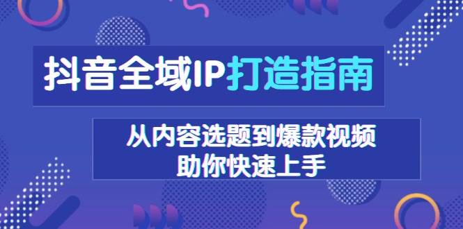 抖音全域IP打造指南,从内容选题到爆款视频,助你快速上手-徐小晨博客