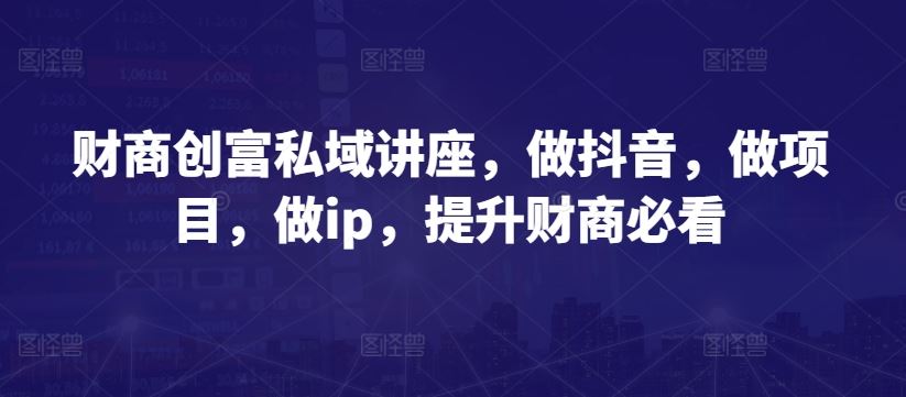 财商创富私域讲座，做抖音，做项目，做ip，提升财商必看-徐小晨博客