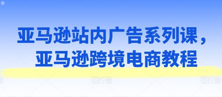 亚马逊站内广告系列课，亚马逊跨境电商教程-徐小晨博客