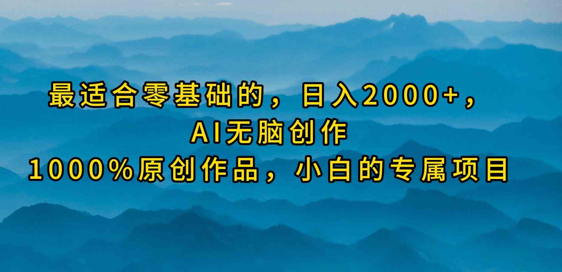 最适合零基础的，日入2000+，AI无脑创作，100%原创作品，小白的专属项目-徐小晨博客