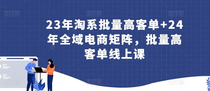 23年淘系批量高客单+24年全域电商矩阵，批量高客单线上课-徐小晨博客
