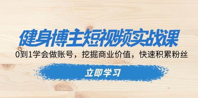健身博主短视频实战课：0到1学会做账号，挖掘商业价值，快速积累粉丝-徐小晨博客