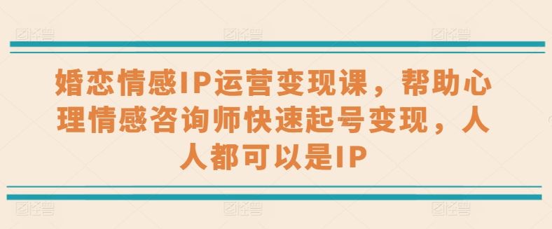 婚恋情感IP运营变现课，帮助心理情感咨询师快速起号变现，人人都可以是IP-徐小晨博客
