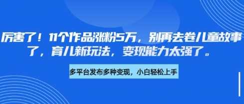 厉害了，11个作品涨粉5万，别再去卷儿童故事了，育儿新玩法，变现能力太强了-徐小晨博客