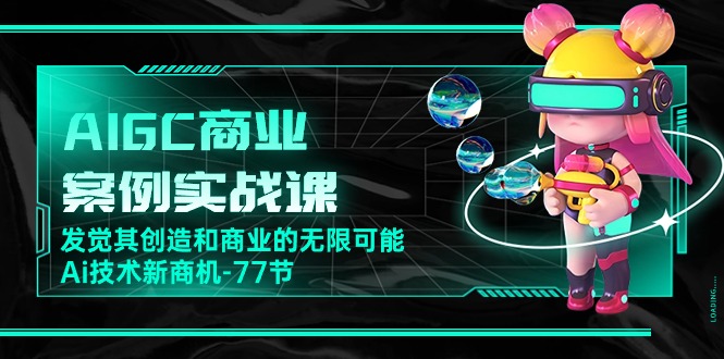 AIGC商业案例实战课，发觉其创造和商业的无限可能，Ai技术新商机（77节）-徐小晨博客