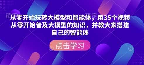 从零开始玩转大模型和智能体，用35个视频从零开始普及大模型的知识，并教大家搭建自己的智能体-徐小晨博客