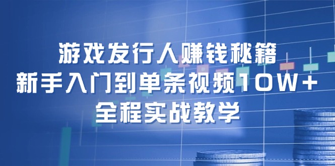 游戏发行人赚钱秘籍：新手入门到单条视频10W+，全程实战教学-徐小晨博客