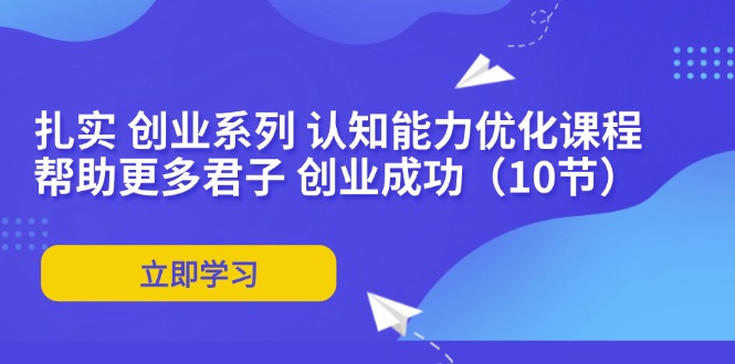 扎实 创业系列 认知能力优化课程：帮助更多君子 创业成功（10节）-徐小晨博客