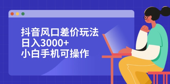 抖音风口差价玩法，日入3000+，小白手机可操作-徐小晨博客