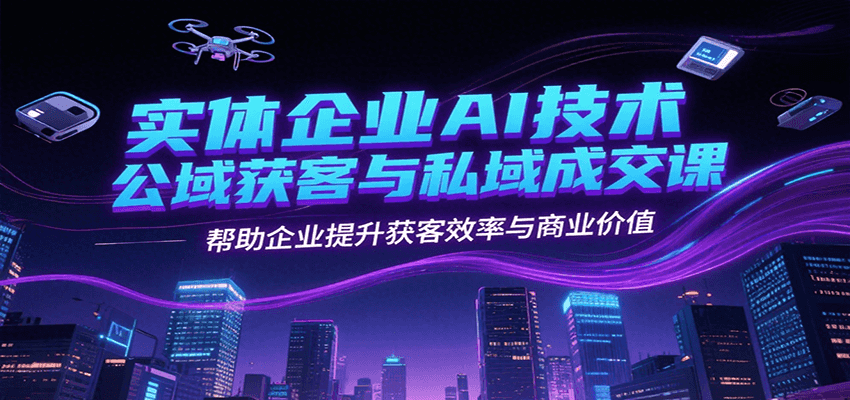 实体企业AI技术公域获客与私域成交课，帮助企业提升获客效率与商业价值-徐小晨博客