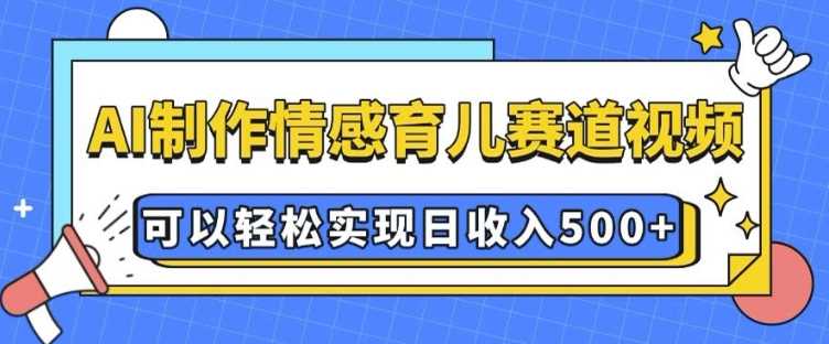AI 制作情感育儿赛道视频，可以轻松实现日收入5张【揭秘】-徐小晨博客