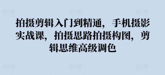 拍摄剪辑入门到精通，手机摄影实战课，拍摄思路拍摄构图，剪辑思维高级调色-徐小晨博客