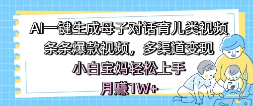 AI一键生成母子对话育儿类视频，条条爆款视频，多渠道变现，小白宝妈轻松上手，月入1W+-徐小晨博客