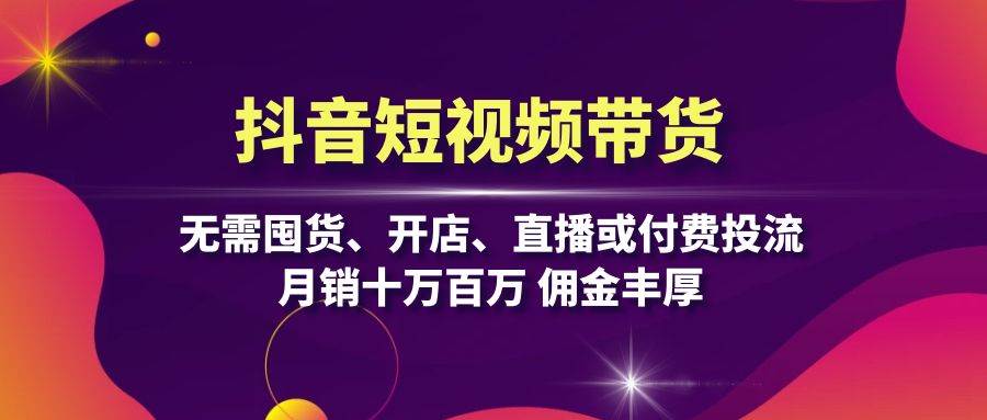 抖音短视频带货：无需囤货、开店、直播或付费投流，月销十万百万 佣金丰厚-徐小晨博客