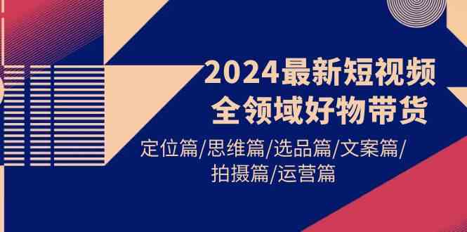 2024最新短视频全领域好物带货 定位篇/思维篇/选品篇/文案篇/拍摄篇/运营篇-徐小晨博客
