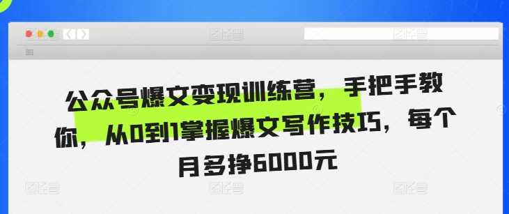 公众号爆文变现训练营，手把手教你，从0到1掌握爆文写作技巧，每个月多挣6000元-徐小晨博客