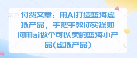 付费文章：用AI打造蓝海虚拟产品，手把手教你实操如何用ai做个可以卖的蓝海小产品(虚拟产品)-徐小晨博客
