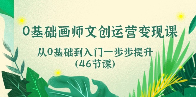 0基础画师 文创运营变现课，从0基础到入门一步步提升（46节课）-徐小晨博客