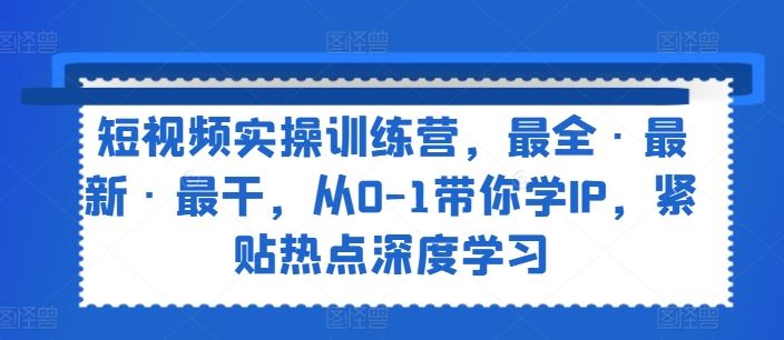 短视频实操训练营，最全·最新·最干，从0-1带你学IP，紧贴热点深度学习-徐小晨博客