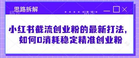 小红书截流创业粉的最新打法，如何0消耗稳定精准创业粉【思路拆解】-徐小晨博客