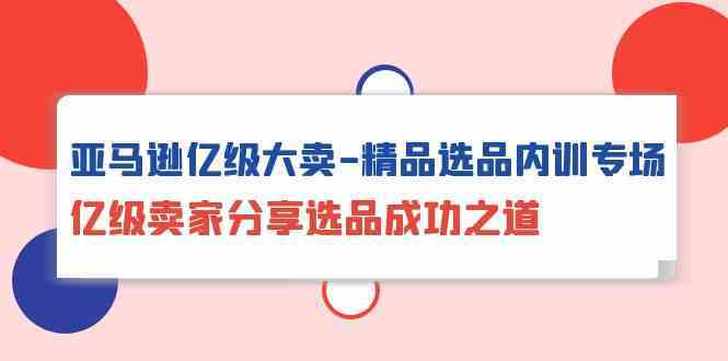 亚马逊亿级大卖精品选品内训专场，亿级卖家分享选品成功之道-徐小晨博客