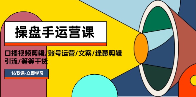 操盘手运营课程：口播视频剪辑/账号运营/文案/绿幕剪辑/引流/干货/16节-徐小晨博客