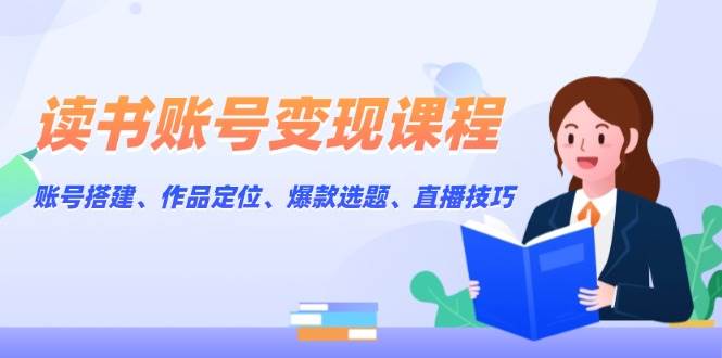 读书账号变现课程：账号搭建、作品定位、爆款选题、直播技巧-徐小晨博客