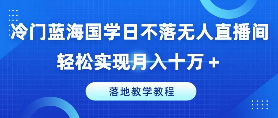 冷门蓝海国学日不落无人直播间，轻松实现月入十万+，落地教学教程【揭秘】-徐小晨博客