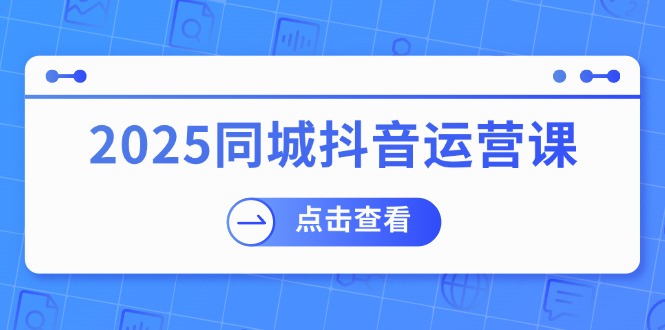 2025同城抖音运营课：涵盖实体店盈利，团购好处，助商家获取流量-徐小晨博客