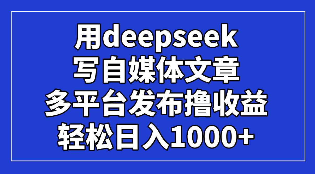 用deepseek写自媒体文章，多平台发布撸收益，轻松日入1000+！-徐小晨博客