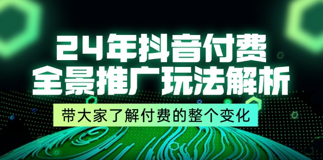 24年抖音付费 全景推广玩法解析,带大家了解付费的整个变化 (9节课-徐小晨博客