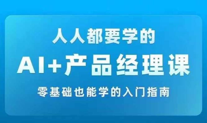 AI +产品经理实战项目必修课，从零到一教你学ai，零基础也能学的入门指南-徐小晨博客