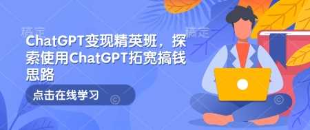 ChatGPT变现精英班，探索使用ChatGPT拓宽搞钱思路-徐小晨博客