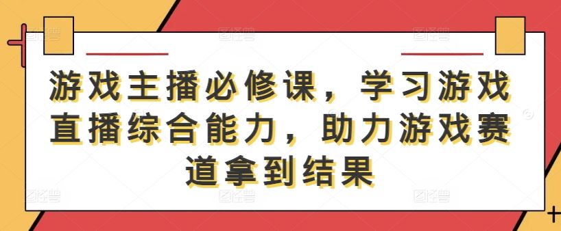 游戏主播必修课，学习游戏直播综合能力，助力游戏赛道拿到结果-徐小晨博客