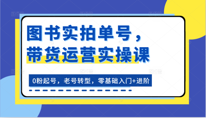 图书实拍单号，带货运营实操课：0粉起号，老号转型，零基础入门+进阶-徐小晨博客