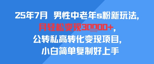 25年7月男性中老年s粉新玩法，月轻松变现3W+，公转私高转化变现项目，小白简单复制好上手-徐小晨博客