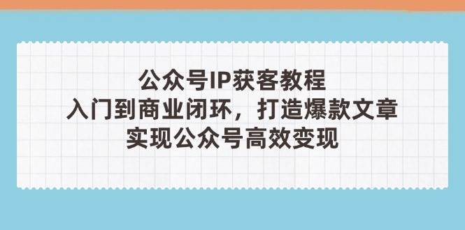 公众号IP获客教程(第3期)，从入门到商业闭环，打造爆款文章，实现公众号高效变现-徐小晨博客