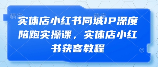 实体店小红书同城IP深度陪跑实操课，实体店小红书获客教程-徐小晨博客